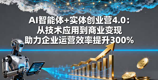 AI智能体+实体创业营4.0：从技术应用到商业变现 助力企业运营效率提升300%-恒创联盟资源网
