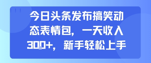 今日头条发布搞笑动态表情包，一天收入3张+，新手轻松上手-恒创联盟资源网