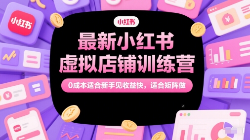 最新小红书虚拟店铺训练营，0成本适合新手见收益快，适合矩阵做-恒创联盟资源网