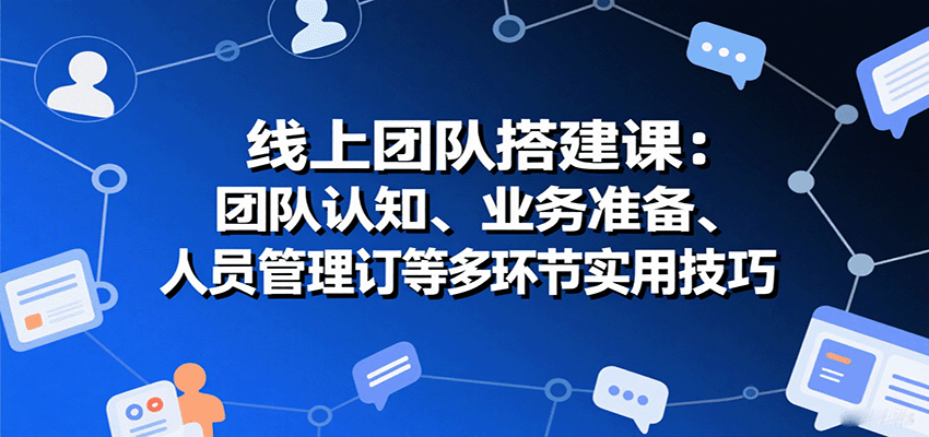 线上团队搭建课:团队认知、业务准备、人员管理、协议签订等多环节实用技巧-恒创联盟资源网