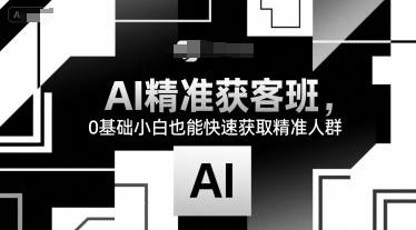 AI精准获客班，0基础小白也能快速获取精准人群-恒创联盟资源网