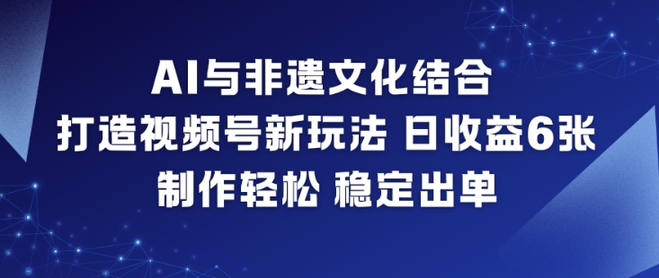 AI与非遗文化结合，打造视频号新玩法，日收益6张，制作轻松，稳定出单-恒创联盟资源网