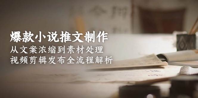 爆款小说推文制作,从文案浓缩到素材处理,视频剪辑发布全流程解析-恒创联盟资源网