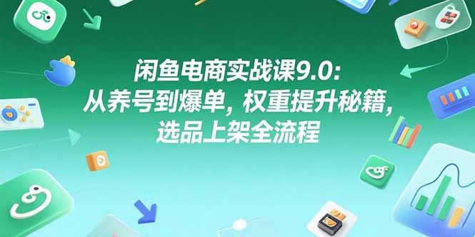 闲鱼电商实战课9.0：从养号到爆单，权重提升秘籍，选品上架全流程-恒创联盟资源网