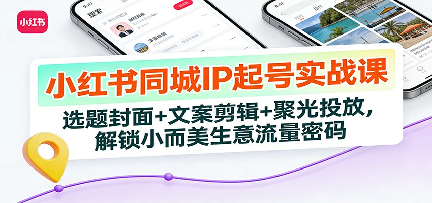 小红书同城IP起号实战课：选题封面+文案剪辑+聚光投放，解锁小而美生意流量密码-恒创联盟资源网