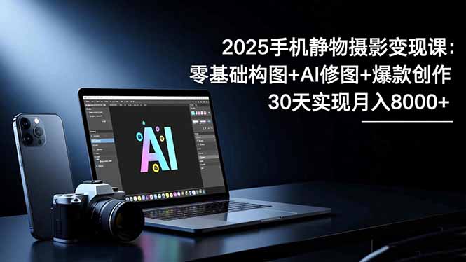 2025手机 静物摄影变现课:零基础构图+AI修图+爆款创作,30天实现月入8…-恒创联盟资源网
