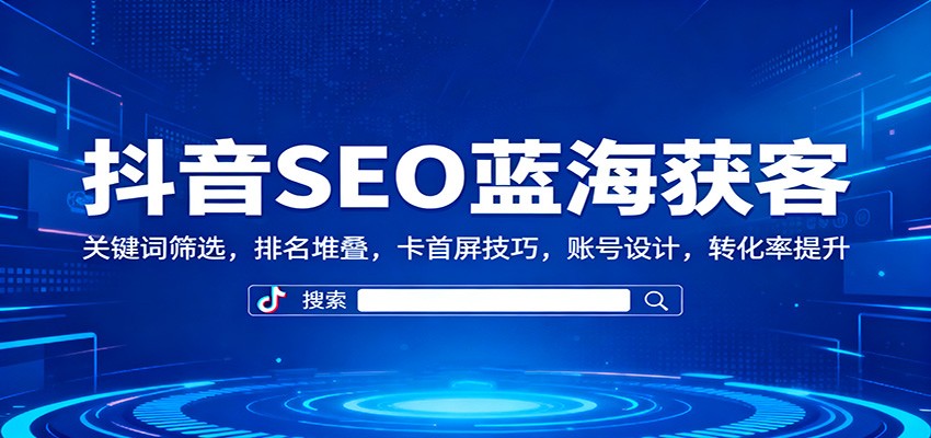 抖音SEO蓝海获客:关键词筛选,排名堆叠,卡首屏技巧,账号设计,转化率提升-恒创联盟资源网