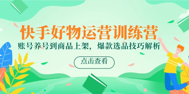 快手好物运营训练营,账号养号到商品上架,爆款选品技巧解析-恒创联盟资源网