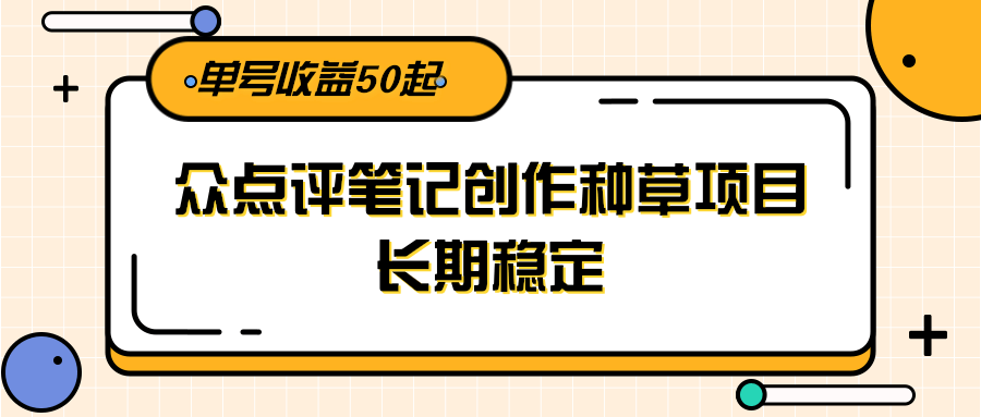 大众点评笔记创作种草项目,长期稳定, 单号收益50起-恒创联盟资源网