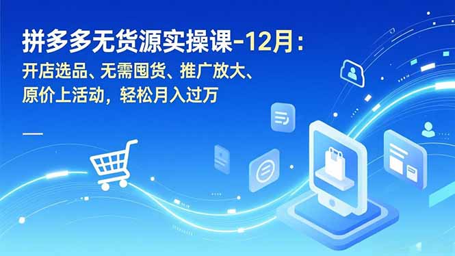 拼多多无货源实操课-12月：开店选品、无需囤货、推广放大、原价上活动，轻松月入过万-恒创联盟资源网
