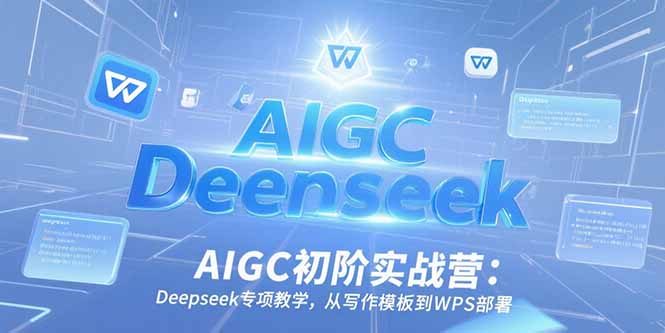 AIGC初阶实战营：Deepseek专项教学，从写作模板到WPS部署-恒创联盟资源网