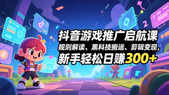 抖音游戏推广启航课，规则解读、黑科技搬运、剪辑变现，新手轻松日赚300+-恒创联盟资源网
