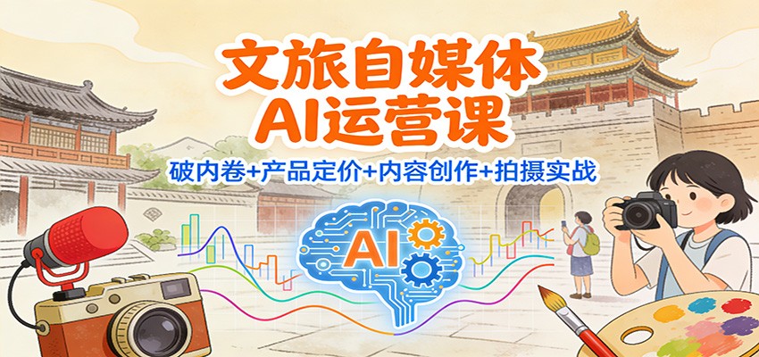文旅自媒体AI运营课：破内卷+产品定价+内容创作+拍摄实战-恒创联盟资源网