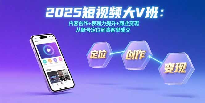 2025短视频大V班：内容创作+表现力提升+商业变现 从账号定位到高客单成交-恒创联盟资源网