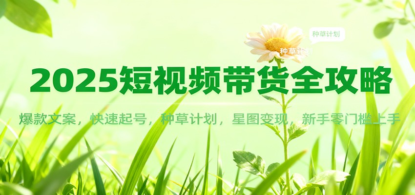 2025短视频带货全攻略：爆款文案，快速起号，种草计划，星图变现，新手零门槛上手-恒创联盟资源网