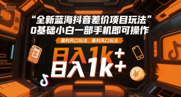 全新蓝海抖音差价项目玩法，0基础小白一部手机即可操作，暴利风口玩法，日入1k+【揭秘】-恒创联盟资源网