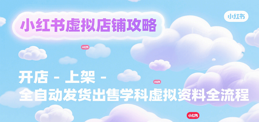 小红书虚拟店铺攻略，开店-上架-全自动发货出售学科虚拟资料完整流程-恒创联盟资源网