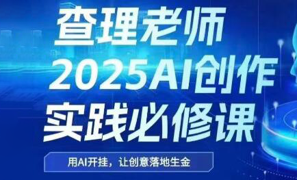 查理老师·2025AI创作实践必修课-恒创联盟资源网