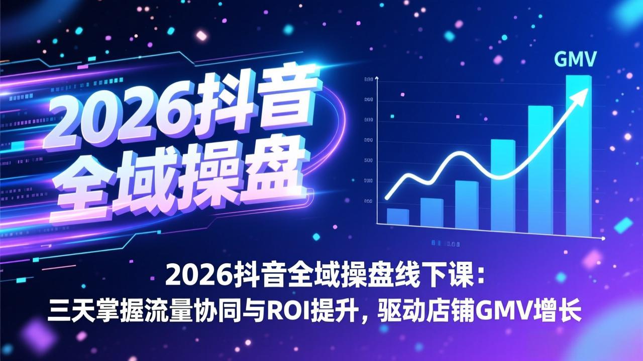 2026抖音全域操盘线下课：三天掌握流量协同与ROI提升，驱动店铺GMV增长-恒创联盟资源网