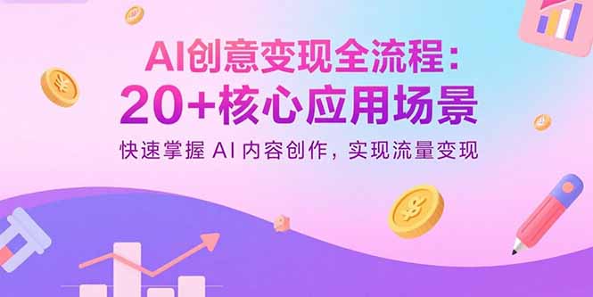AI创意变现全流程：20+核心应用场景，快速掌握AI内容创作，实现流量变现-恒创联盟资源网