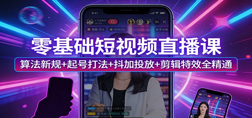 零基础短视频直播课:算法新规+起号打法+抖加投放+剪辑特效全精通-恒创联盟资源网