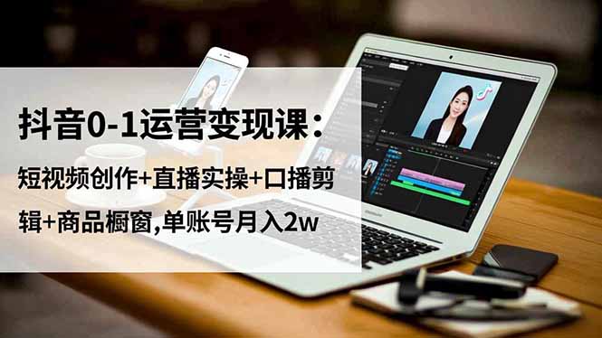 抖音0-1运营变现课:短视频创作+直播实操+口播剪辑+商品橱窗,单账号月入2w-恒创联盟资源网