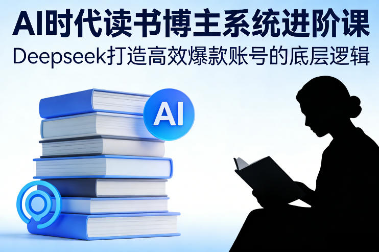 AI时代读书博主系统进阶课，Deepseek打造高效爆款账号的底层逻辑-恒创联盟资源网