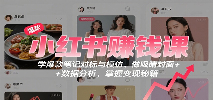 小红书赚钱课：学爆款笔记对标与模仿，做吸睛封面 + 数据分析，掌握变现秘籍-恒创联盟资源网