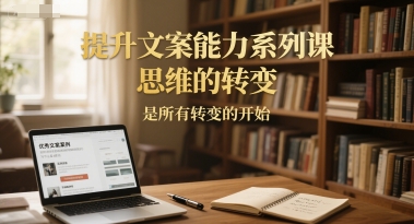 提升文案能力系列课，思维的转变，是所有转变的开始-恒创联盟资源网