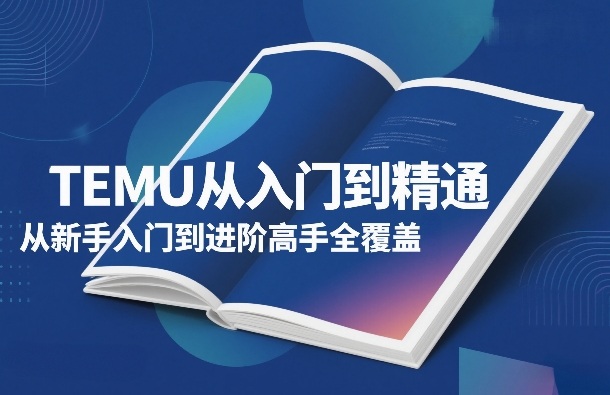 TEMU从入门到精通，从新手入门到进阶高手全覆盖-恒创联盟资源网