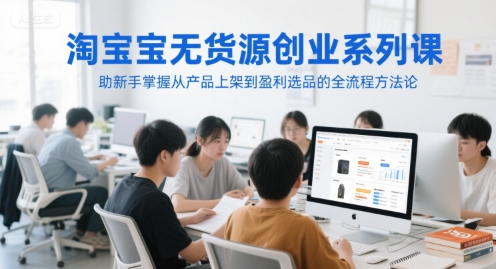 淘宝无货源创业系列课，助新手掌握从产品上架到盈利选品的全流程方法论-恒创联盟资源网