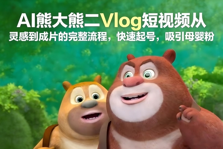 AI熊大熊二Vlog短视频从灵感到成片的完整流程,快速起号,吸引母婴粉-恒创联盟资源网