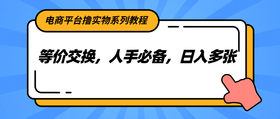 电商平台撸实物系列教程，等价交换，人手必备，日入多张-恒创联盟资源网
