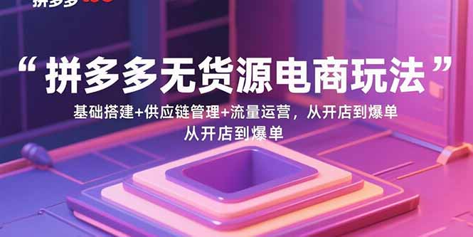 拼多多无货源电商玩法:基础搭建+供应链管理+流量运营,从开店到爆单-恒创联盟资源网
