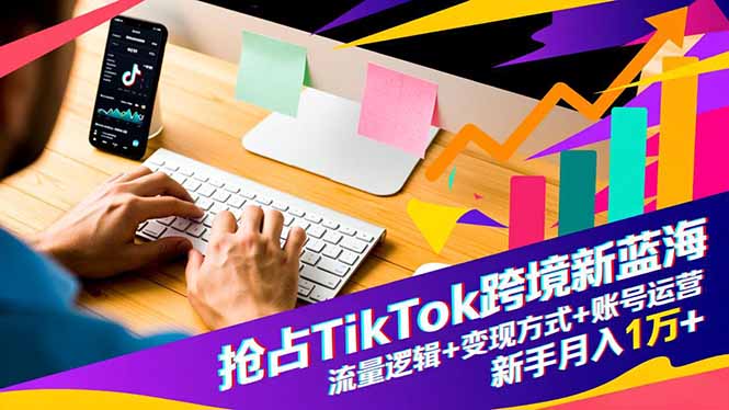 抢占TikTok跨境新蓝海:流量逻辑+变现方式+账号运营,新手月入1万+-恒创联盟资源网