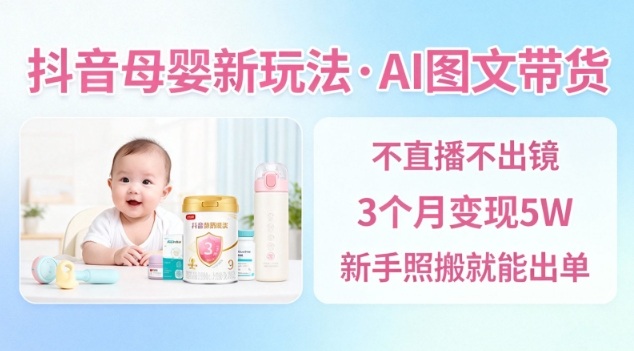 抖音母婴赛道新玩法，AI图文带货，不用直播，3个月变现5W，新手照搬就能出单-恒创联盟资源网