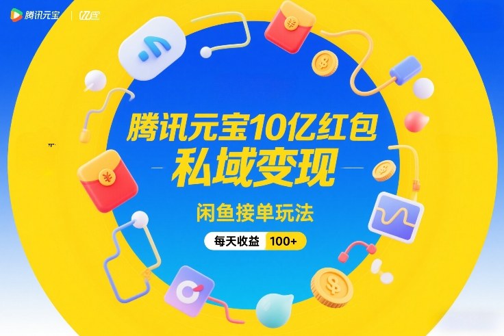 腾讯元宝10亿红包，私域变现，闲鱼接单玩法，每天收益100+-恒创联盟资源网