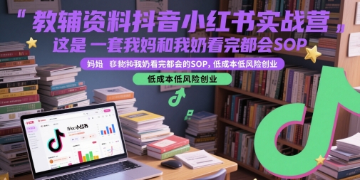 教辅资料抖音小红书实战营，这是一套我妈和我奶看完都会的SOP，低成本低风险创业-恒创联盟资源网