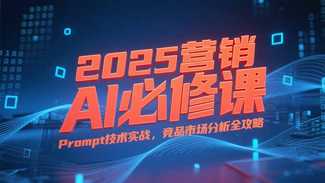 2025营销AI必修课，业务拆解逻辑，Prompt技术实战，竞品市场分析全攻略-恒创联盟资源网