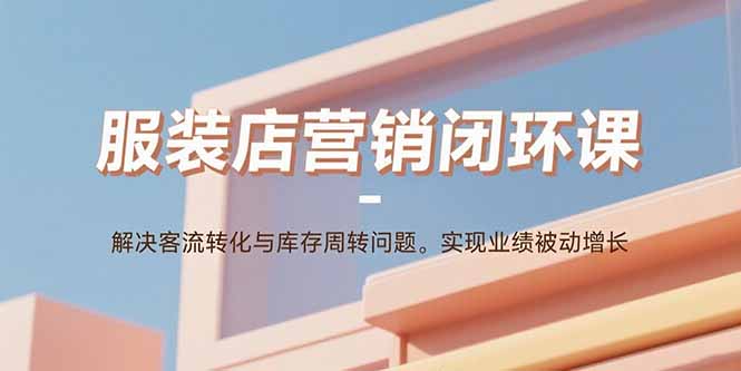 服装店营销闭环课:解决客流转化与库存周转问题。实现业绩被动增长-恒创联盟资源网