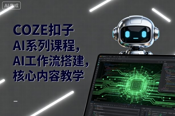 COZE扣子AI系列课程，AI工作流搭建，核心内容教学-恒创联盟资源网