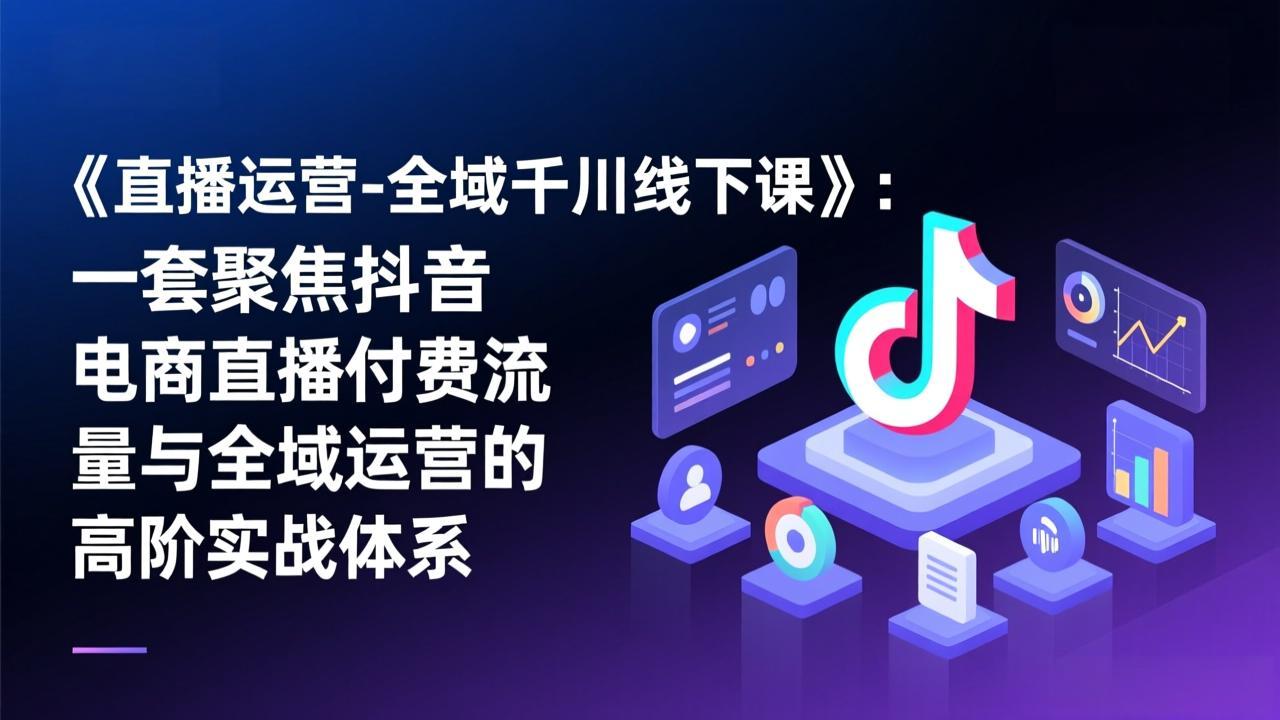 《直播运营-全域千川线下课》：一套聚焦抖音电商直播付费流量与全域运营的高阶实战体系-恒创联盟资源网