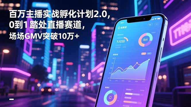 百万主播实战孵化计划2.0,0到1踏入直播赛道,场均GMV突破10万+-恒创联盟资源网