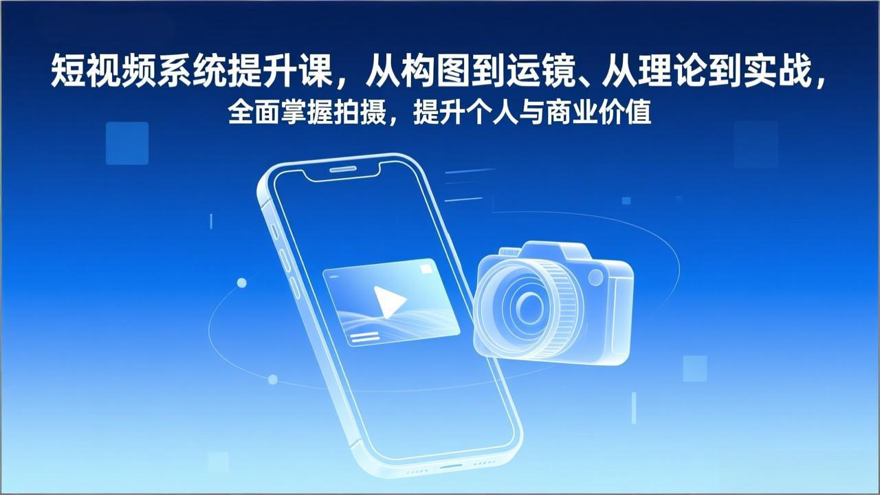 短视频系统提升课，从构图到运镜、从理论到实战，全面掌握拍摄，提升个人与商业价值-恒创联盟资源网