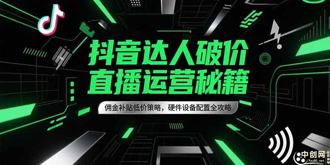抖音达人破价直播运营秘籍，佣金补贴低价策略，硬件设备配置全攻略-恒创联盟资源网