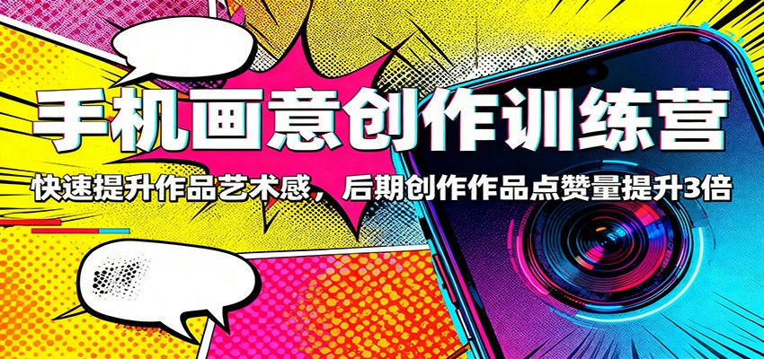 手机画意创作训练营:快速提升作品艺术感,后期创作作品点赞量提升3倍-恒创联盟资源网
