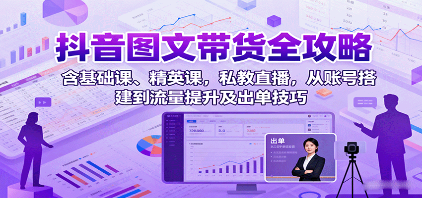 抖音图文带货全攻略：含基础课、精英课，私教直播，从账号搭建到流量提升及出单技巧-恒创联盟资源网