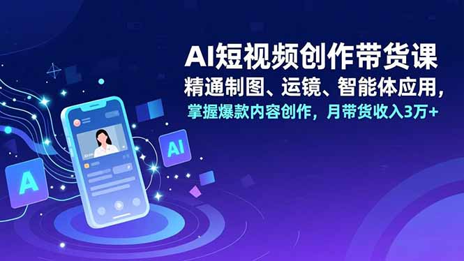 AI短视频创作带货课,精通制图、运镜、智能体应用,掌握爆款内容创作,月带货收入3万+-恒创联盟资源网