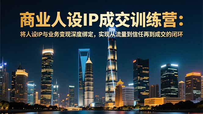 商业人设IP成交训练营-12月：将人设IP与业务变现深度绑定，从流量到信任再到成交闭环-恒创联盟资源网