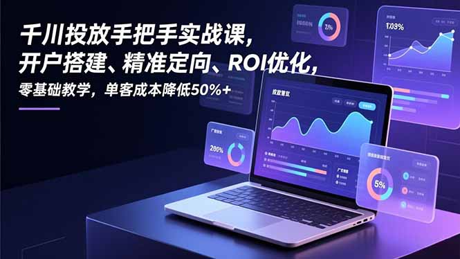 千川投放手把手实战课，开户搭建、精准定向、ROI优化，零基础教学，单客成本降低50%+-恒创联盟资源网